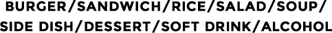 BURGER/SANDWICHE/RICE/SALAD/SOUP/SIDE DISH/DESSERT/SOFT DRINK/ALCOHOL